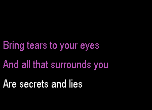 Bring tears to your eyes

And all that surrounds you

Are secrets and lies