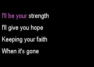 I'll be your strength
I'll give you hope
Keeping your faith

When it's gone