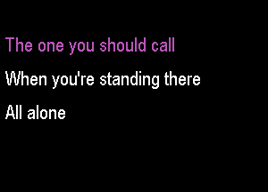 The one you should call

When you're standing there

All alone