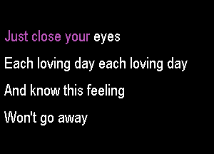 Just close your eyes

Each loving day each loving day

And know this feeling

Won't go away
