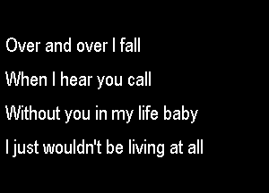 Over and over I fall
When I hear you call
Without you in my life baby

I just wouldn't be living at all