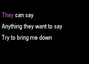 They can say

Anything they want to say

Try to bring me down