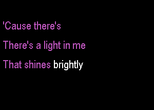 'Cause there's

There's a light in me

That shines brightly