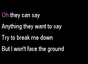 Oh they can say
Anything they want to say

Try to break me down

But I won't face the ground