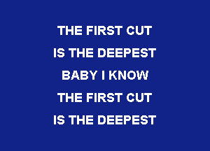 THE FIRST CUT
IS THE DEEPEST
BABY I KNOW

THE FIRST CUT
IS THE DEEPEST