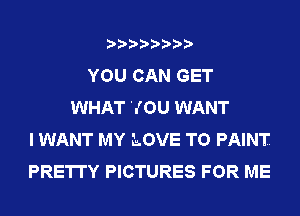 ????????
YOU CAN GET
WHAT YOU WANT
I WANT MY LOVE TO PAINT
PRETTY PICTURES FOR ME