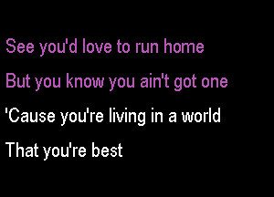 See you'd love to run home

But you know you ain't got one

'Cause you're living in a world

That you're best