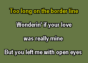 Too long on the border line
Wonderin' if your love

was really mine

But you left me with open eyes