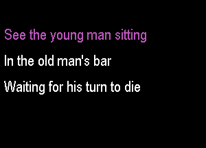 See the young man sitting

In the old man's bar

Waiting for his turn to die