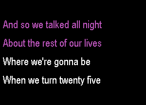 And so we talked all night

About the rest of our lives

Where we're gonna be

When we turn twenty five