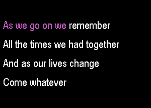 As we go on we remember

All the times we had together

And as our lives change

Come whatever