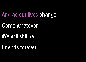 And as our lives change

Come whatever
We will still be

Friends forever