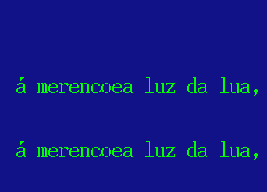 a merencoea luz da lua,

'

a merencoea luz da lua,