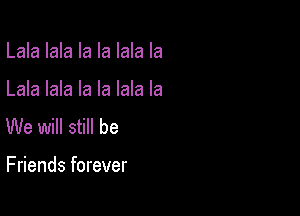 Lala lala la la lala la

Lala lala la la lala la

We will still be

Friends forever