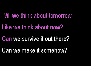 Will we think about tomorrow
Like we think about now?

Can we survive it out there?

Can we make it somehow?