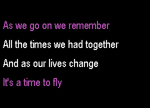 As we go on we remember

All the times we had together

And as our lives change

It's a time to fly