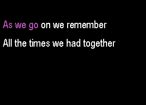 As we go on we remember

All the times we had together