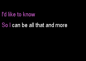 I'd like to know

So I can be all that and more