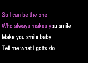 So I can be the one

Who always makes you smile

Make you smile baby
Tell me what I gotta do