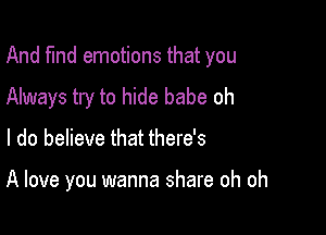 And find emotions that you

Always try to hide babe oh
I do believe that there's

A love you wanna share oh oh