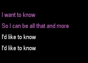 I want to know
So I can be all that and more

I'd like to know

I'd like to know