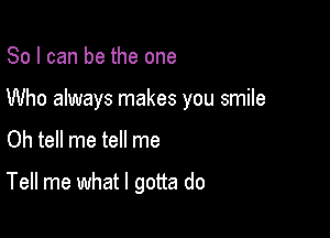 So I can be the one

Who always makes you smile

Oh tell me tell me

Tell me what I gotta do