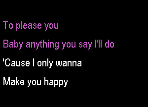 To please you

Baby anything you say I'll do

'Cause I only wanna

Make you happy