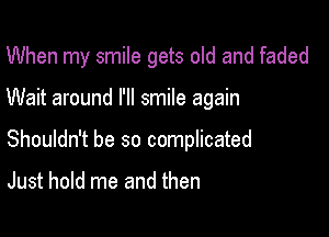 When my smile gets old and faded

Wait around I'll smile again

Shouldn't be so complicated

Just hold me and then