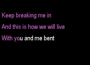 Keep breaking me in

And this is how we will live

With you and me bent