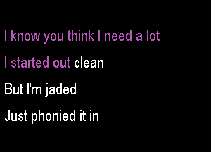 I know you think I need a lot

I started out clean
But I'm jaded
Just phonied it in