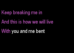 Keep breaking me in

And this is how we will live

With you and me bent