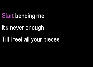 Start bending me

lfs never enough

Till I feel all your pieces