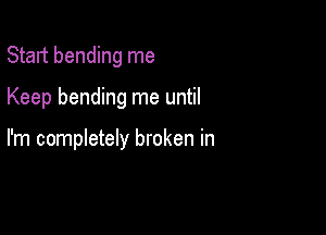 Start bending me

Keep bending me until

I'm completely broken in