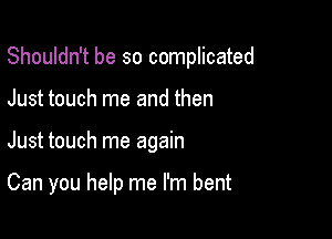 Shouldn't be so complicated

Just touch me and then

Just touch me again

Can you help me I'm bent