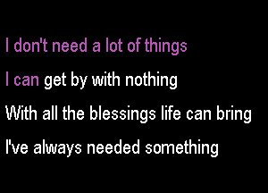 I don't need a lot of things

I can get by with nothing

With all the blessings life can bring

I've always needed something