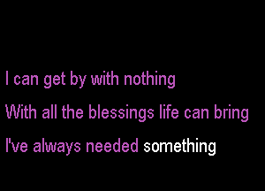 I can get by with nothing

With all the blessings life can bring

I've always needed something