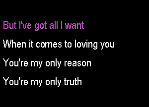 But I've got all I want

When it comes to loving you

You're my only reason

You're my only truth