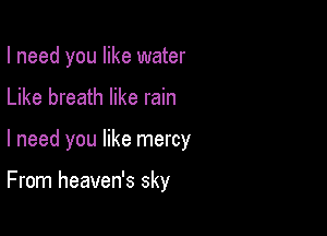 I need you like water

Like breath like rain

I need you like mercy

From heaven's sky