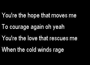 You're the hope that moves me
To courage again oh yeah

You're the love that rescues me

When the cold winds rage