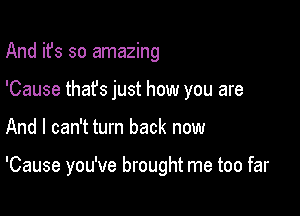 And it's so amazing
'Cause thafs just how you are

And I can't turn back now

'Cause you've brought me too far