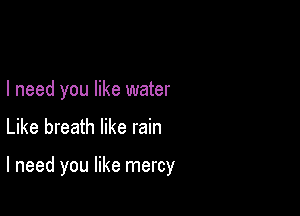 I need you like water

Like breath like rain

I need you like mercy