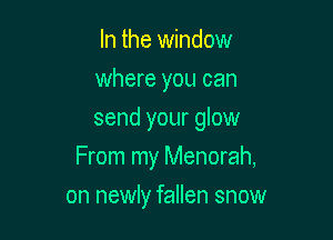 In the window
where you can
send your glow

From my Menorah,

on newly fallen snow