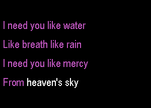 I need you like water

Like breath like rain

I need you like mercy

From heaven's sky