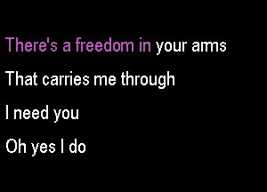 There's a freedom in your aims

That carries me through

I need you
Oh yes I do