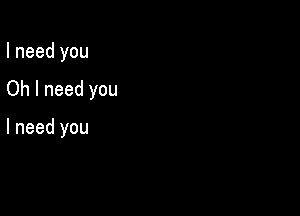 I need you

Oh I need you

I need you