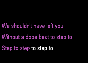 We shouldn't have left you

Without a dope beat to step to

Step to step to step to