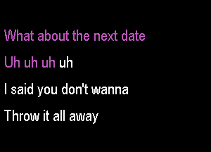 What about the next date
Uh uh uh uh

I said you don't wanna

Throw it all away