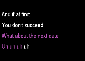 And if at first

You don't succeed

What about the next date
Uh uh uh uh