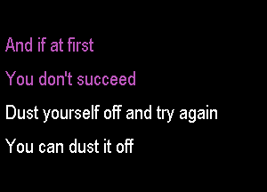 And if at first

You don't succeed

Dust yourself off and try again

You can dust it off