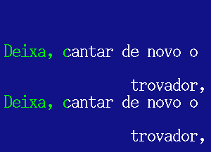 Deixa, cantar de novo o

trovador,
Delxa, cantar de novo o

trovador,